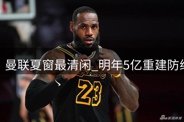 曼联夏窗最清闲 明年5亿重建防线